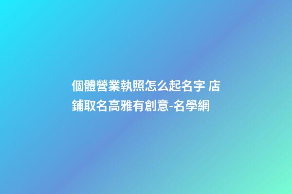 個體營業執照怎么起名字 店鋪取名高雅有創意-名學網-第1張-店鋪起名-玄機派